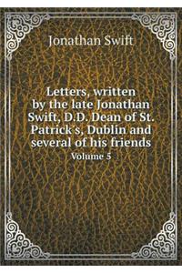Letters, Written by the Late Jonathan Swift, D.D. Dean of St. Patrick's, Dublin and Several of His Friends Volume 5