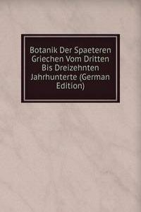 Botanik Der Spaeteren Griechen Vom Dritten Bis Dreizehnten Jahrhunterte (German Edition)