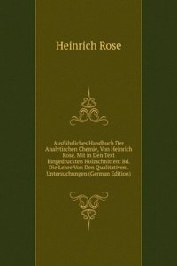 Ausfuhrliches Handbuch Der Analytischen Chemie, Von Heinrich Rose. Mit in Den Text Eingedruckten Holzschnitten: Bd. Die Lehre Von Den Qualitativen . Untersuchungen (German Edition)
