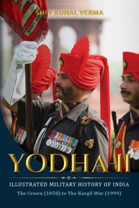 Yodha-II: The Illustrated Military History of Indiaâ€”The Crown (1858) to The Kargil War (1999)