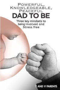 Powerful, Knowledgeable, Peaceful Dad to Be: Three Key Mindsets to Being Involved and Stress Free