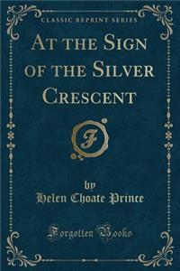 At the Sign of the Silver Crescent (Classic Reprint)