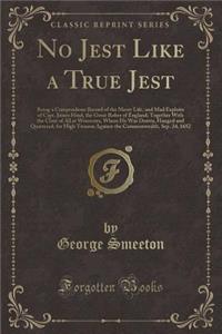 No Jest Like a True Jest: Being a Compendious Record of the Merry Life, and Mad Exploits of Capt. James Hind, the Great Rober of England; Together with the Close of All at Worcester, Where He Was Drawn, Hanged and Quartered, for High Treason Agains