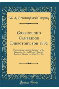 Greenough's Cambridge Directory, for 1882: Containing a General Directory of the Residents, City and County Register, Business Directory, a Map, Etc., Etc (Classic Reprint)