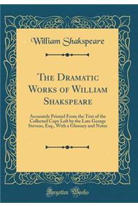The Dramatic Works of William Shakspeare: Accurately Printed from the Text of the Collected Copy Left by the Late George Stevens, Esq., with a Glossary and Notes (Classic Reprint)