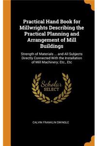 Practical Hand Book for Millwrights Describing the Practical Planning and Arrangement of Mill Buildings