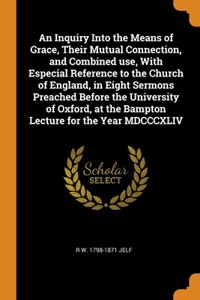 An Inquiry Into the Means of Grace, Their Mutual Connection, and Combined use, With Especial Reference to the Church of England, in Eight Sermons Preached Before the University of Oxford, at the Bampton Lecture for the Year MDCCCXLIV