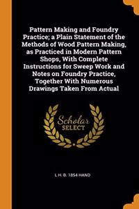 Pattern Making and Foundry Practice; a Plain Statement of the Methods of Wood Pattern Making, as Practiced in Modern Pattern Shops, With Complete Instructions for Sweep Work and Notes on Foundry Practice, Together With Numerous Drawings Taken From