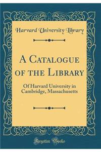A Catalogue of the Library: Of Harvard University in Cambridge, Massachusetts (Classic Reprint)