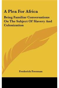 A Plea For Africa: Being Familiar Conversations On The Subject Of Slavery And Colonization