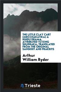 The Little Clay Cart (Mrcchakatika) a Hindu Drama, Attributed to King Shudraka; Translated from the Original Sanskrit and Prakrits Into English Prose and Verse