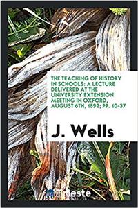 The Teaching of History in Schools: A Lecture Delivered at the University Extension Meeting in Oxford, August 6th, 1892; pp. 10-37