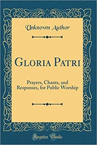 Gloria Patri: Prayers, Chants, and Responses, for Public Worship (Classic Reprint)