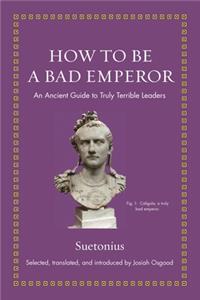 How to Be a Bad Emperor: An Ancient Guide to Truly Terrible Leaders (Ancient Wisdom for Modern Readers)