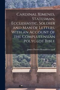 Cardinal Ximenes, Statesman, Ecclesiastic, Soldier and man of Letters, With an Account of the Complutensian Polyglot Bible