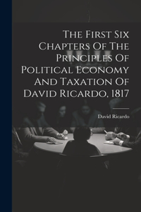 First Six Chapters Of The Principles Of Political Economy And Taxation Of David Ricardo, 1817