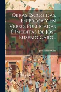 Obras Escogidas, En Prosa Y En Verso, Publicadas É Inéditas De José Eusebio Caro...