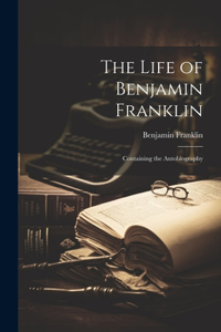 Life of Benjamin Franklin: Containing the Autobiography