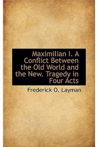 Maximilian I. a Conflict Between the Old World and the New. Tragedy in Four Acts
