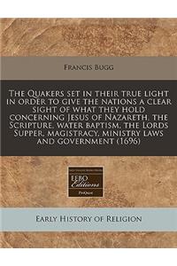The Quakers Set in Their True Light in Order to Give the Nations a Clear Sight of What They Hold Concerning Jesus of Nazareth, the Scripture, Water Baptism, the Lords Supper, Magistracy, Ministry Laws and Government (1696)