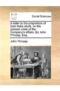 A Letter to the Proprietors of East India Stock, on the Present Crisis of the Company's Affairs. by John Prinsep, Esq.