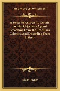 A Series Of Answers To Certain Popular Objections Against Separating From The Rebellious Colonies, And Discarding Them Entirely