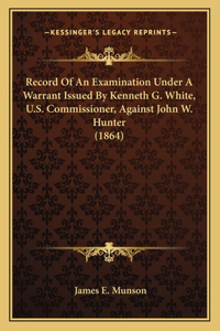 Record of an Examination Under a Warrant Issued by Kenneth G. White, U.S. Commissioner, Against John W. Hunter (1864)