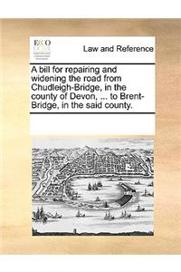 A Bill for Repairing and Widening the Road from Chudleigh-Bridge, in the County of Devon, ... to Brent-Bridge, in the Said County.