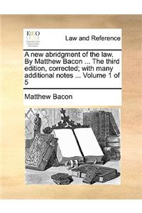 A New Abridgment of the Law. by Matthew Bacon ... the Third Edition, Corrected; With Many Additional Notes ... Volume 1 of 5