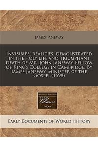 Invisibles, Realities, Demonstrated in the Holy Life and Triumphant Death of Mr. John Janeway, Fellow of King's College in Cambridge. by James Janeway, Minister of the Gospel (1698)
