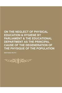 On the Neglect of Physical Education & Hygiene by Parliament & the Educational Department as the Principal Cause of the Degeneration of the Physique o