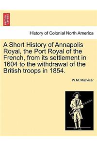 Short History of Annapolis Royal, the Port Royal of the French, from Its Settlement in 1604 to the Withdrawal of the British Troops in 1854.