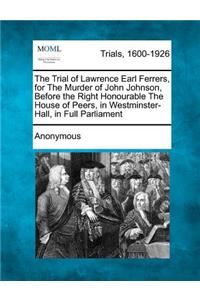 Trial of Lawrence Earl Ferrers, for the Murder of John Johnson, Before the Right Honourable the House of Peers, in Westminster-Hall, in Full Parliament