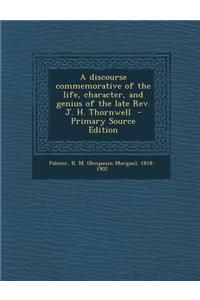 A Discourse Commemorative of the Life, Character, and Genius of the Late REV. J. H. Thornwell