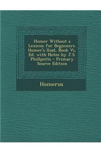 Homer Without a Lexicon for Beginners. Homer's Iliad, Book VI, Ed. with Notes by J.S. Phillpotts - Primary Source Edition