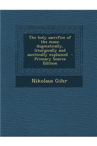 The Holy Sacrifice of the Mass; Dogmatically, Liturgically and Ascetically Explained