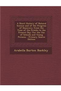 A Short History of Natural Science and of the Progress of Discovery from the Time of the Greeks to the Present Day: For the Use of Schools and Young