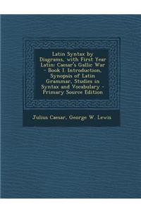 Latin Syntax by Diagrams, with First Year Latin: Caesar's Gallic War - Book I. Introduction, Synopsis of Latin Grammar, Studies in Syntax and Vocabula