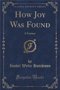 How Joy Was Found: A Fantasy (Classic Reprint)