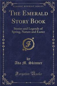 The Emerald Story Book: Stories and Legends of Spring, Nature and Easter (Classic Reprint)