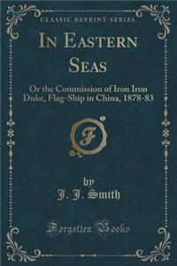 In Eastern Seas: Or the Commission of Iron Iron Duke, Flag-Ship in China, 1878-83 (Classic Reprint)