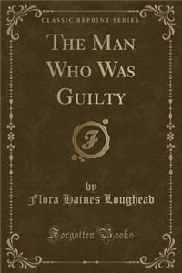 The Man Who Was Guilty (Classic Reprint)
