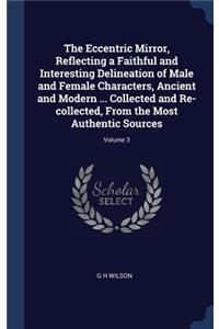 Eccentric Mirror, Reflecting a Faithful and Interesting Delineation of Male and Female Characters, Ancient and Modern ... Collected and Re-collected, From the Most Authentic Sources; Volume 3