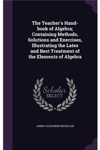 The Teacher's Hand-book of Algebra; Containing Methods, Solutions and Exercises, Illustrating the Lates and Best Treatment of the Elements of Algebra
