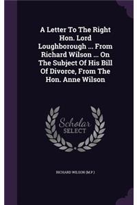 Letter To The Right Hon. Lord Loughborough ... From Richard Wilson ... On The Subject Of His Bill Of Divorce, From The Hon. Anne Wilson