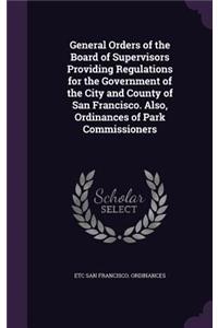 General Orders of the Board of Supervisors Providing Regulations for the Government of the City and County of San Francisco. Also, Ordinances of Park Commissioners