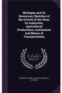 Michigan and its Resources; Sketches of the Growth of the State, its Industries, Agricultural Productions, Institutions and Means of Transportation;