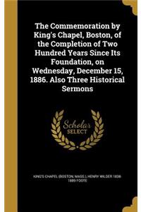 The Commemoration by King's Chapel, Boston, of the Completion of Two Hundred Years Since Its Foundation, on Wednesday, December 15, 1886. Also Three Historical Sermons