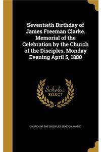 Seventieth Birthday of James Freeman Clarke. Memorial of the Celebration by the Church of the Disciples, Monday Evening April 5, 1880