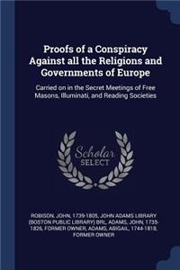 Proofs of a Conspiracy Against all the Religions and Governments of Europe: Carried on in the Secret Meetings of Free Masons, Illuminati, and Reading Societies